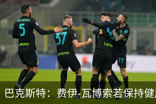 巴克斯特：费伊-瓦博索若保持健康，可能成为世界杯球星